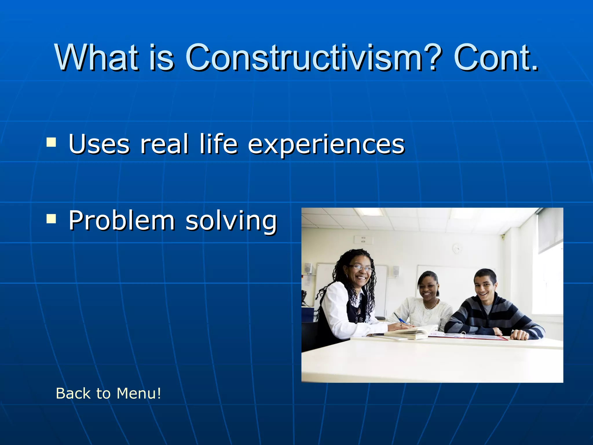 What is Constructivism? Cont.
Uses real life experiences
Problem solving
Back to Menu!