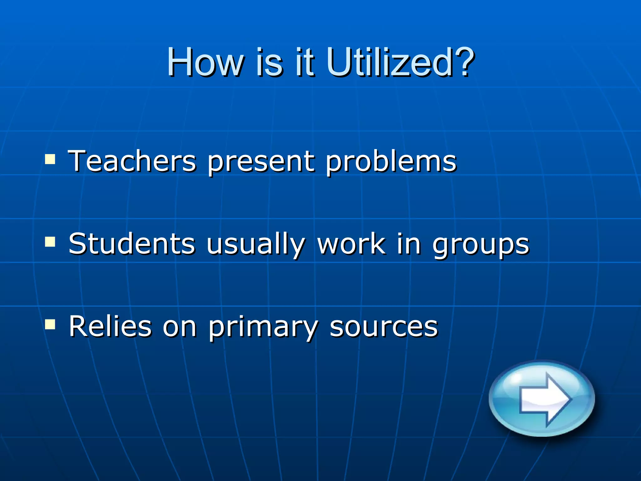 How is it Utilized?
Teachers present problems
Students usually work in groups
Relies on primary sources
