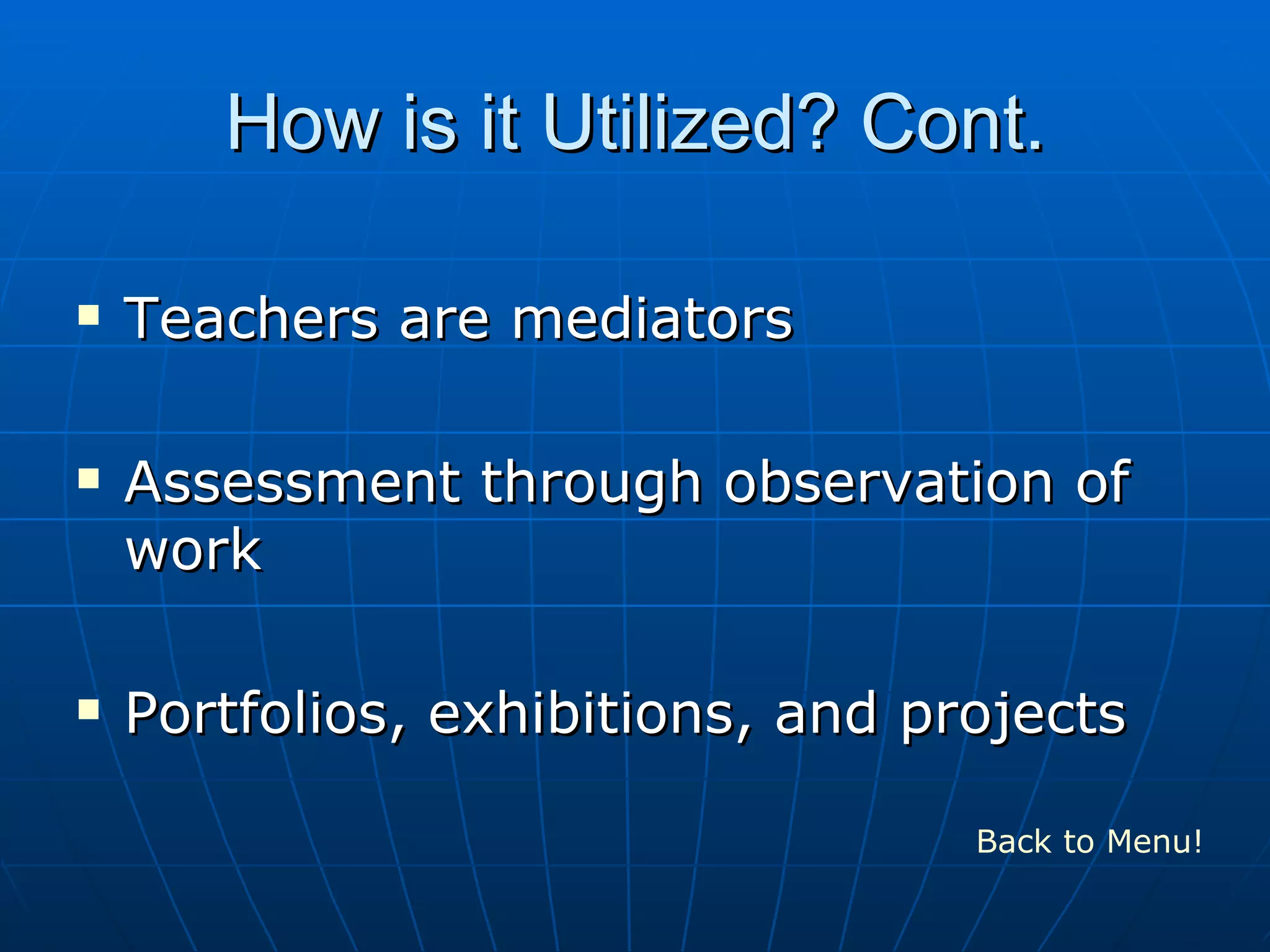 How is it Utilized? Cont.
Teachers are mediators
Assessment through observation of
work
Portfolios, exhibitions, and projects
Back to Menu!