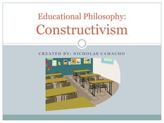 Educational Philosophy:
Constructivism
CREATED BY: NICHOLAS CAMACHO
 