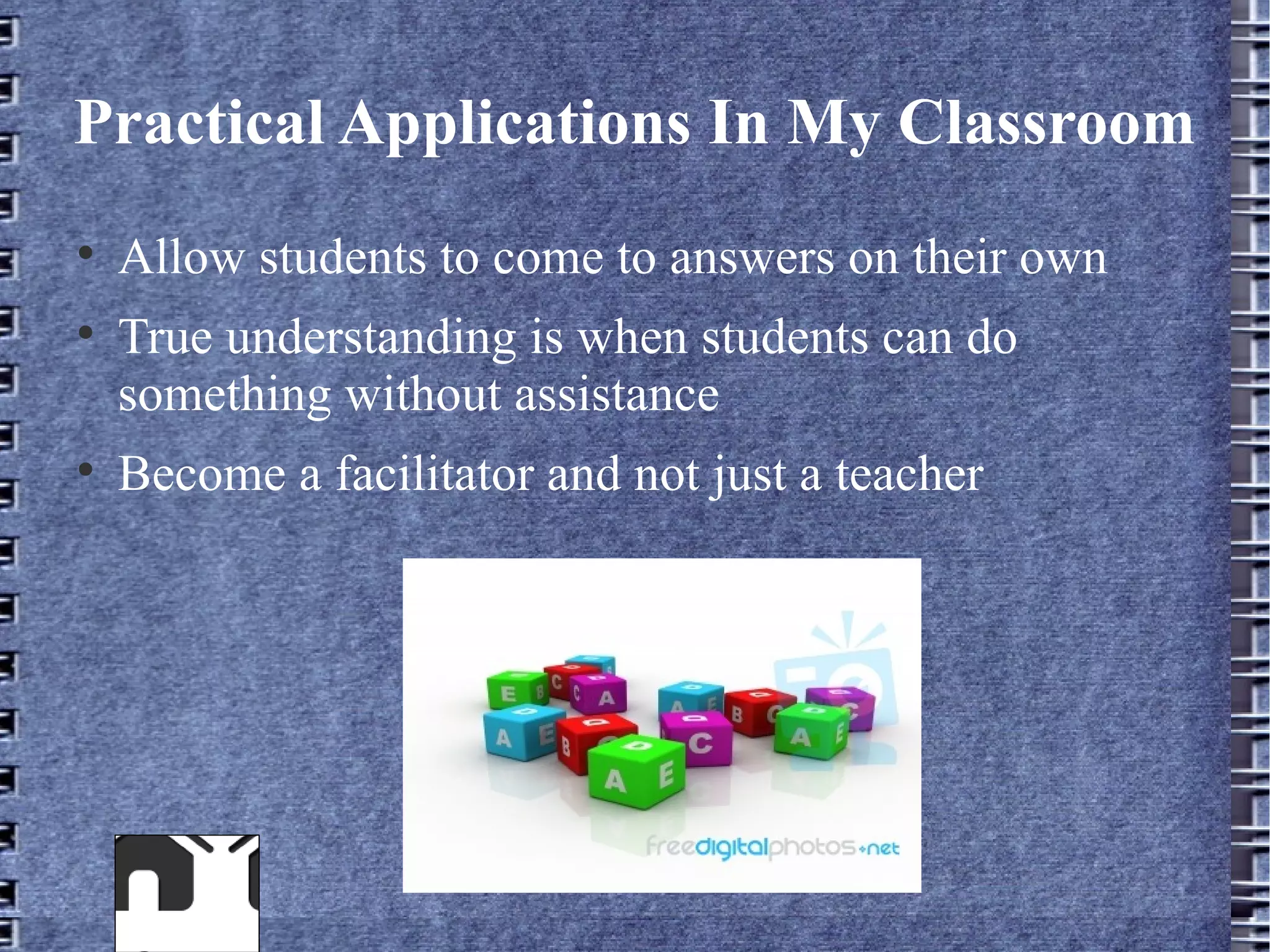 Practical Applications In My Classroom

    Allow students to come to answers on their own

    True understanding is when students can do
    something without assistance

    Become a facilitator and not just a teacher
 