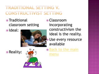  Traditional          Classroom
  classroom setting     incorporating
 Ideal:                constructivism the
                        ideal is the reality.
                       Use every resource
                        available
                       Back to the main
 Reality:
                        menu
 