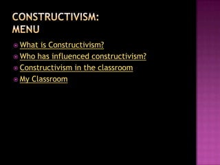  What is Constructivism?
 Who has influenced constructivism?
 Constructivism in the classroom
 My Classroom
 