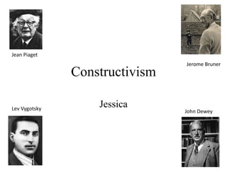 Jean Piaget
                                Jerome Bruner
               Constructivism

Lev Vygotsky
                   Jessica
                                John Dewey
 