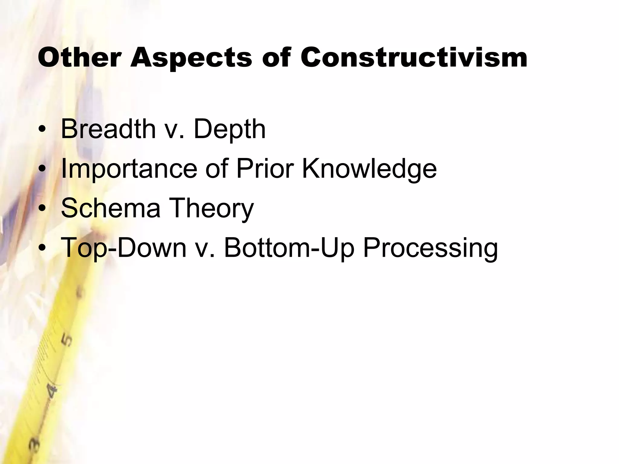 Other Aspects of Constructivism

•   Breadth v. Depth
•   Importance of Prior Knowledge
•   Schema Theory
•   Top-Down v. Bottom-Up Processing
 