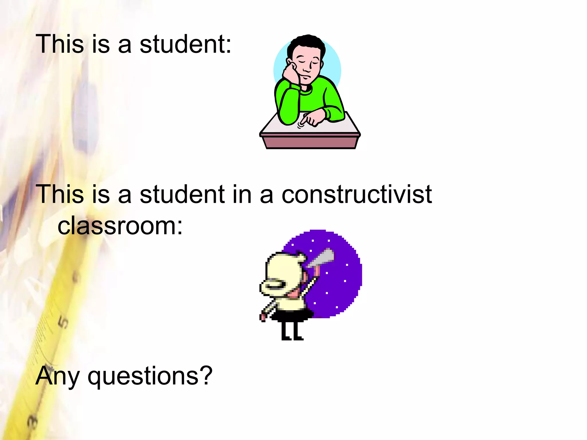 This is a student:




This is a student in a constructivist
 classroom:




Any questions?
 