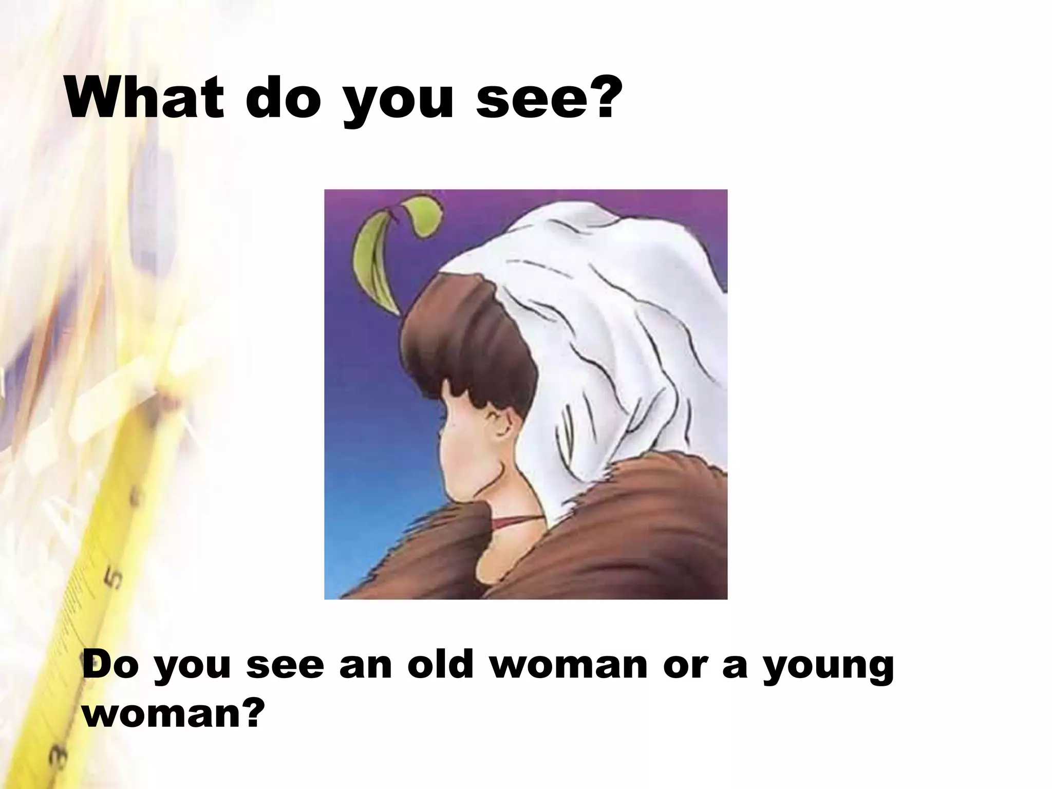 What do you see?




Do you see an old woman or a young
woman?
 