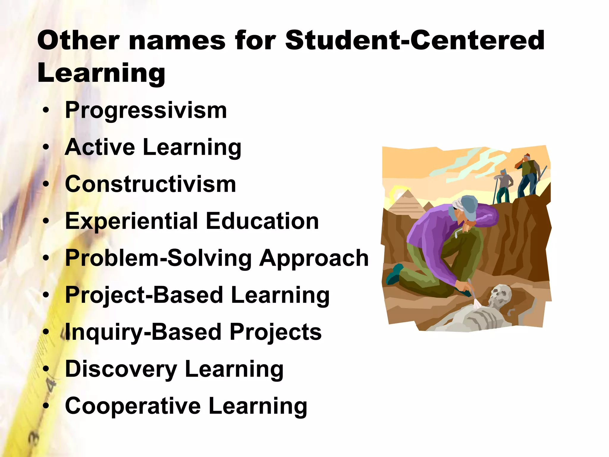 Other names for Student-Centered
Learning
• Progressivism
• Active Learning
• Constructivism
• Experiential Education
• Problem-Solving Approach
• Project-Based Learning
• Inquiry-Based Projects
• Discovery Learning
• Cooperative Learning
 
