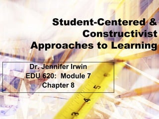 Student-Centered &
         Constructivist
 Approaches to Learning

 Dr. Jennifer Irwin
EDU 620: Module 7
     Chapter 8
 