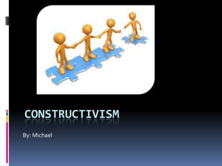CONSTRUCTIVISM
By: Michael
 