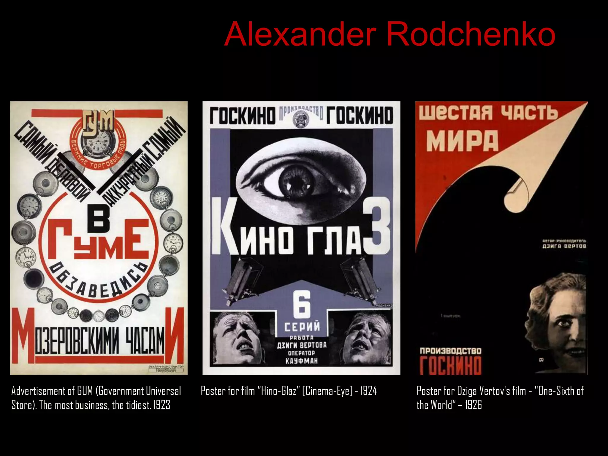 Alexander Rodchenko




Advertisement of GUM (Government Universal     Poster for film “Hino-Glaz” [Cinema-Eye] - 1924   Poster for Dziga Vertov's film - "One-Sixth of
Store). The most business, the tidiest. 1923                                                     the World“ – 1926
 