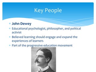 Key People

John Dewey
Educational psychologist, philosopher, and political
activist
Believed learning should engage and expand the
experiences of learners
Part of the progressive education movement
 