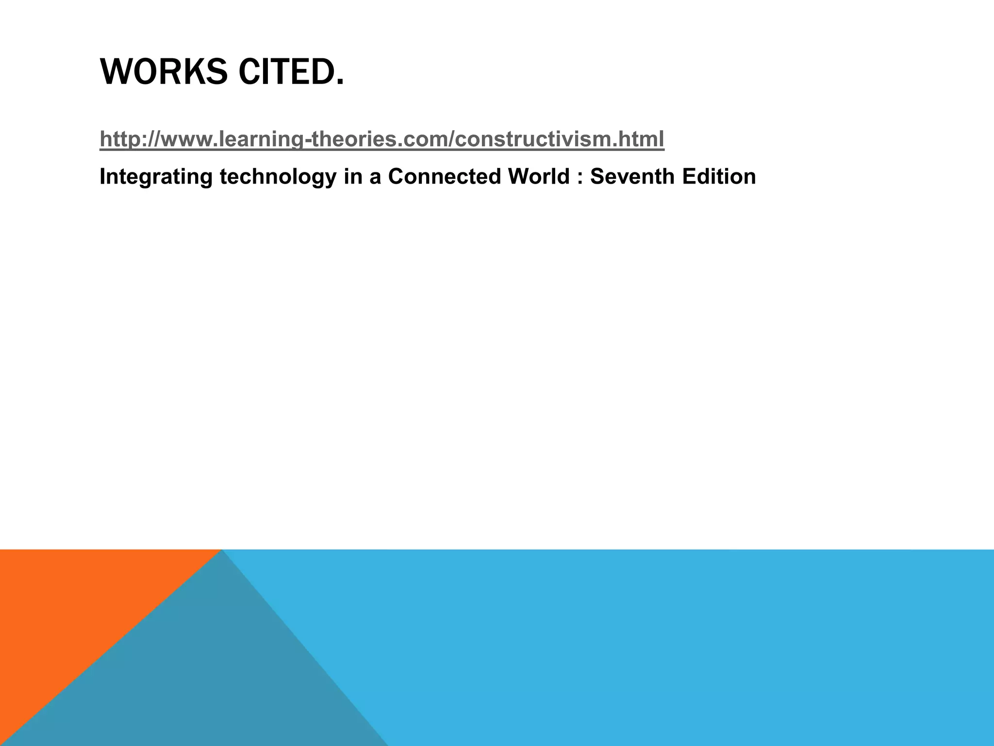 WORKS CITED.
http://www.learning-theories.com/constructivism.html
Integrating technology in a Connected World : Seventh Edition
 