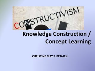 Knowledge Construction /
Concept Learning
CHRISTINE MAY P. PETAJEN
 