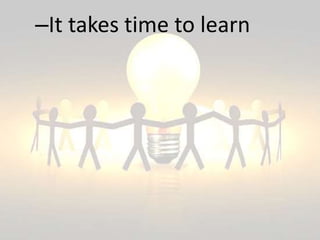 –It takes time to learn
 