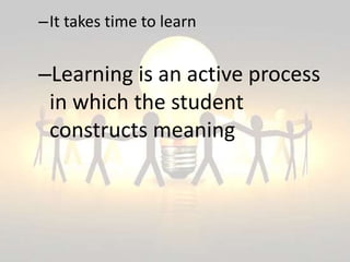 –It takes time to learn
–Learning is an active process
in which the student
constructs meaning
 