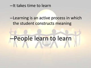 –It takes time to learn
–Learning is an active process in which
the student constructs meaning
–People learn to learn
 