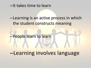 –It takes time to learn
–Learning is an active process in which
the student constructs meaning
–People learn to learn
–Learning involves language
 
