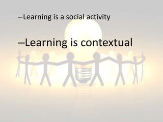 –Learning is a social activity
–Learning is contextual
 