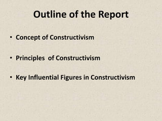Outline of the Report
• Concept of Constructivism
• Principles of Constructivism
• Key Influential Figures in Constructivism
 