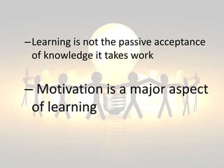 –Learning is not the passive acceptance
of knowledge it takes work
– Motivation is a major aspect
of learning
 