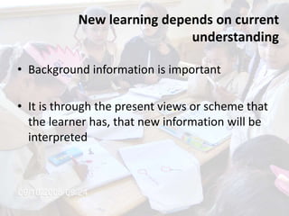 New learning depends on current
understanding
• Background information is important
• It is through the present views or scheme that
the learner has, that new information will be
interpreted
 