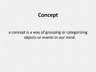 Concept
a concept is a way of grouping or categorizing
objects or events in our mind.
 