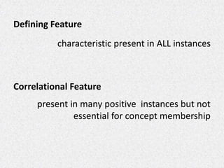 Defining Feature
characteristic present in ALL instances
Correlational Feature
present in many positive instances but not
essential for concept membership
 