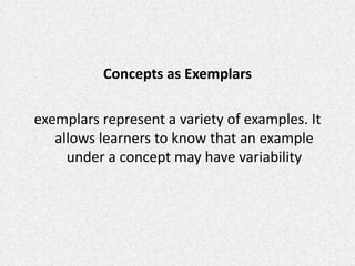 Concepts as Exemplars
exemplars represent a variety of examples. It
allows learners to know that an example
under a concept may have variability
 