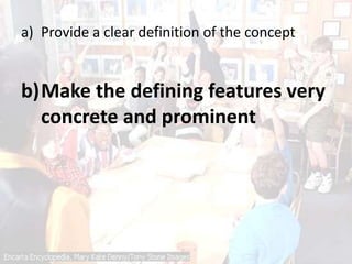 a) Provide a clear definition of the concept
b)Make the defining features very
concrete and prominent
 