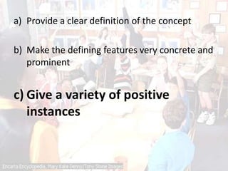 a) Provide a clear definition of the concept
b) Make the defining features very concrete and
prominent
c) Give a variety of positive
instances
 