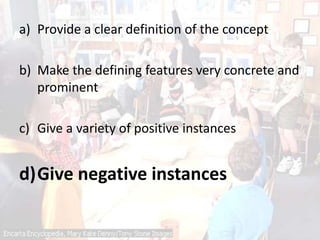 a) Provide a clear definition of the concept
b) Make the defining features very concrete and
prominent
c) Give a variety of positive instances
d)Give negative instances
 