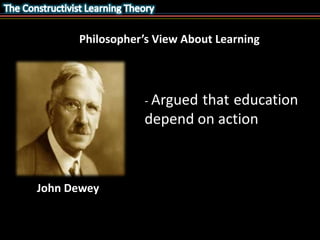 Philosopher’s View About Learning 
- Argued that education 
depend on action 
John Dewey 
 