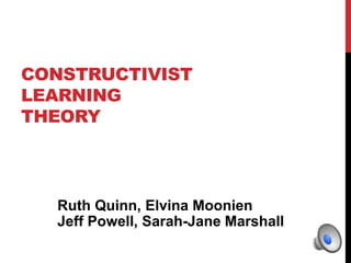 CONSTRUCTIVIST 
LEARNING 
THEORY 
Ruth Quinn, Elvina Moonien 
Jeff Powell, Sarah-Jane Marshall 
 