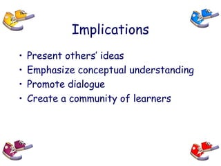 Implications
• Present others’ ideas
• Emphasize conceptual understanding
• Promote dialogue
• Create a community of learners
 