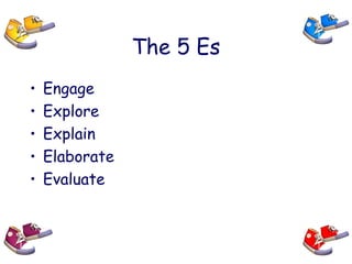 The 5 Es
• Engage
• Explore
• Explain
• Elaborate
• Evaluate
 