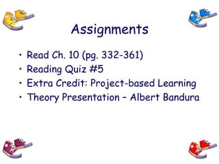 Assignments
• Read Ch. 10 (pg. 332-361)
• Reading Quiz #5
• Extra Credit: Project-based Learning
• Theory Presentation – Albert Bandura
 