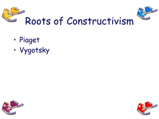Roots of Constructivism
• Piaget
• Vygotsky
 