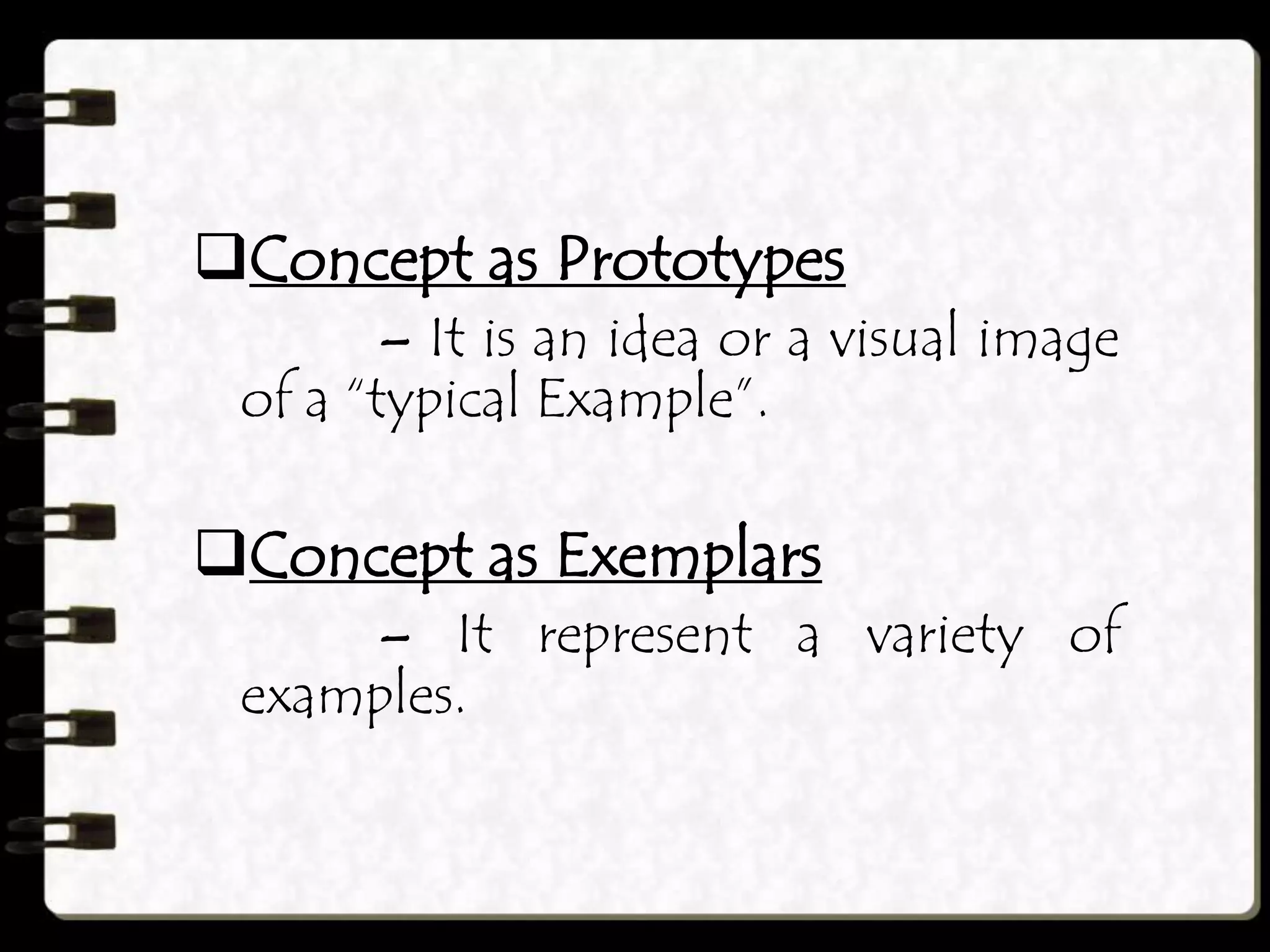 Concept as Prototypes
– It is an idea or a visual image
of a “typical Example”.
Concept as Exemplars
– It represent a variety of
examples.
 