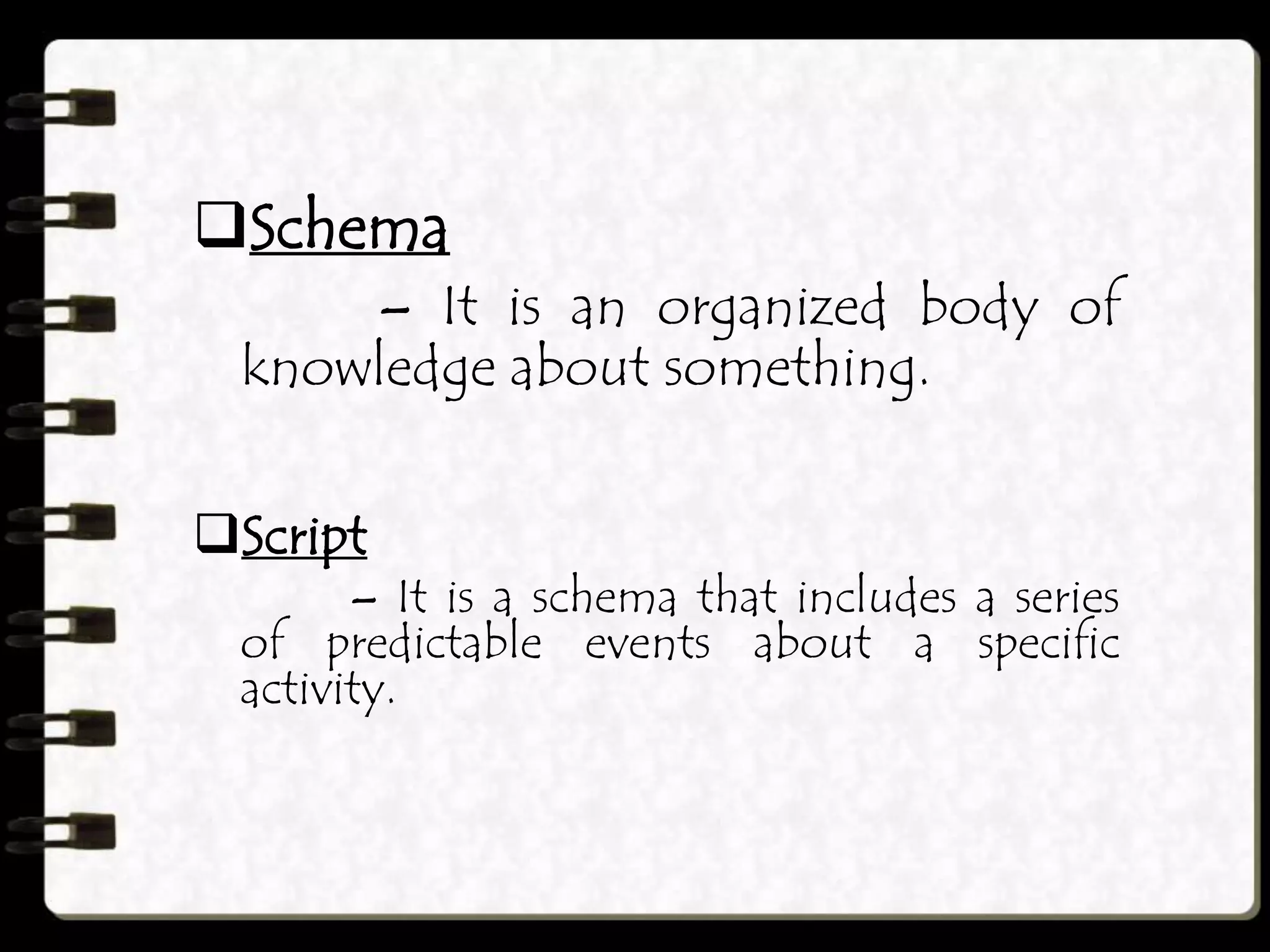 Schema
– It is an organized body of
knowledge about something.
Script
– It is a schema that includes a series
of predictable events about a specific
activity.
 