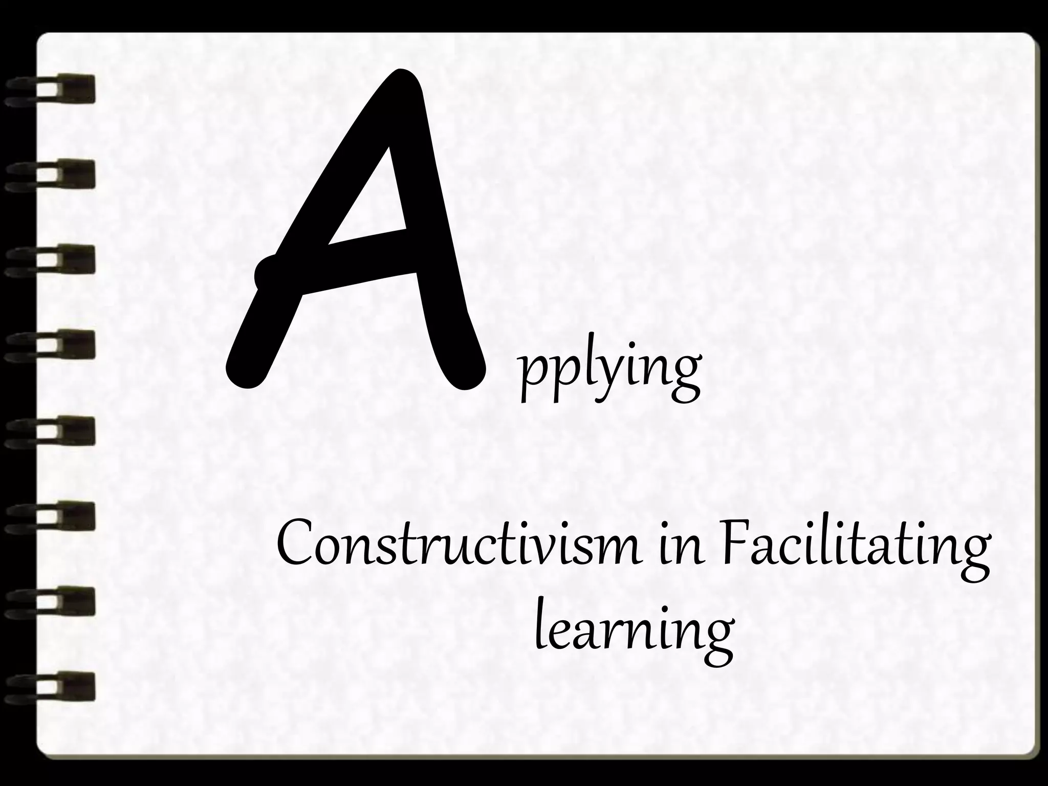 Constructivism in Facilitating
learning
pplying
 
