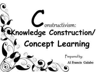 Constructivism:
Knowledge Construction/
Concept Learning
Prepared by:
Al Francis Galabo
 