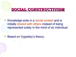 SOCIAL CONSTRUCTIVISMSOCIAL CONSTRUCTIVISM
• Knowledge exits in a social context and is
initially shared with others instead of being
represented solely in the mind of an individual.
• Based on Vygotsky’s theory.
 