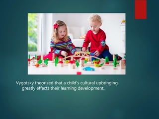 Vygotsky theorized that a child’s cultural upbringing
greatly effects their learning development.
 