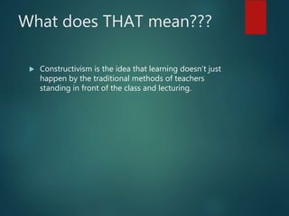 What does THAT mean???
 Constructivism is the idea that learning doesn’t just
happen by the traditional methods of teachers
standing in front of the class and lecturing.
 