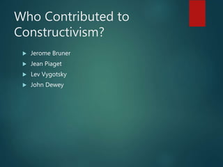 Who Contributed to
Constructivism?
 Jerome Bruner
 Jean Piaget
 Lev Vygotsky
 John Dewey
 