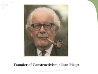 Founder of Constructivism : Jean Piaget
 