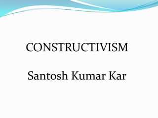 CONSTRUCTIVISM
Santosh Kumar Kar
 
