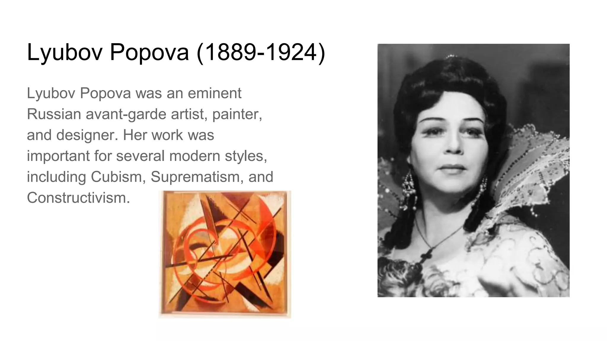 Lyubov Popova (1889-1924)
Lyubov Popova was an eminent
Russian avant-garde artist, painter,
and designer. Her work was
important for several modern styles,
including Cubism, Suprematism, and
Constructivism.
 