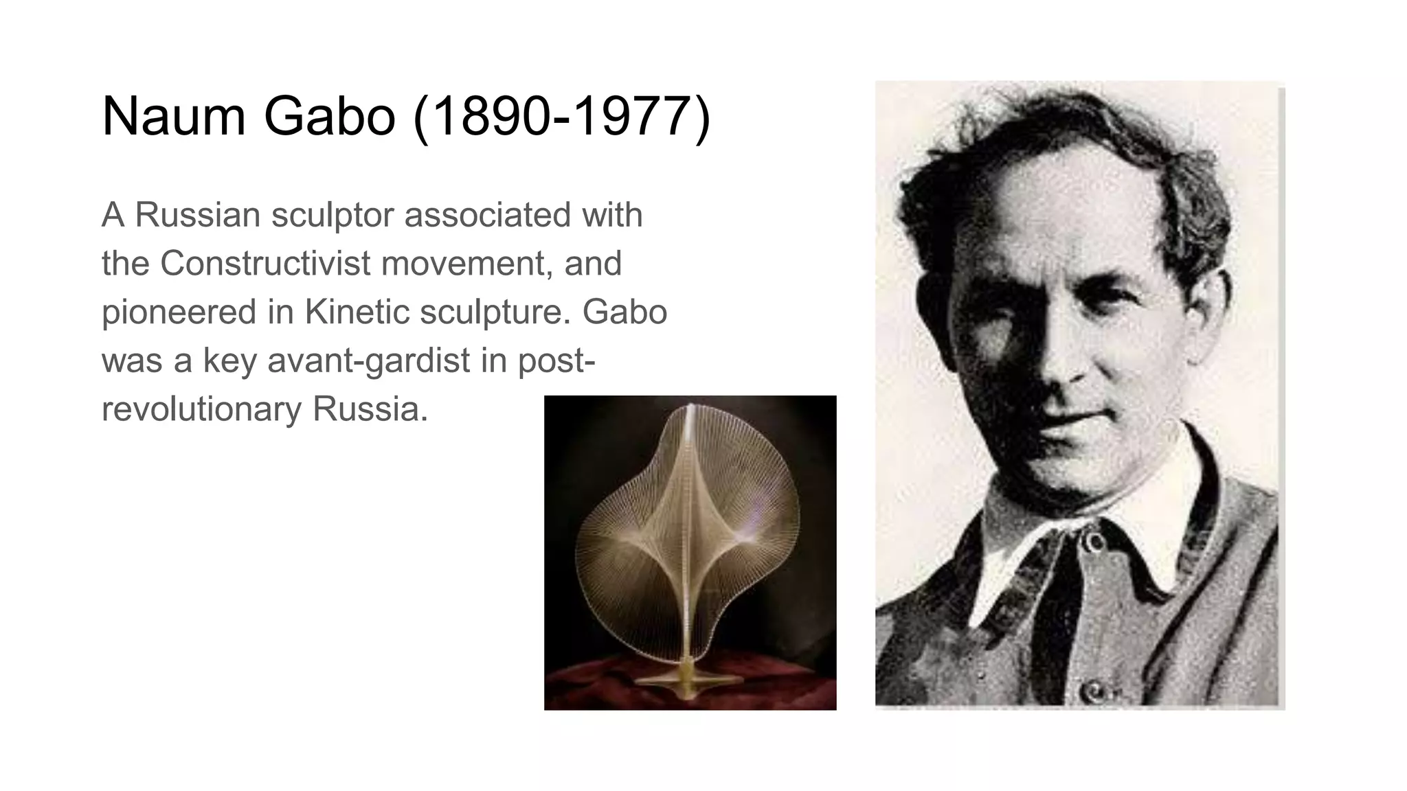 Naum Gabo (1890-1977)
A Russian sculptor associated with
the Constructivist movement, and
pioneered in Kinetic sculpture. Gabo
was a key avant-gardist in post-
revolutionary Russia.
 